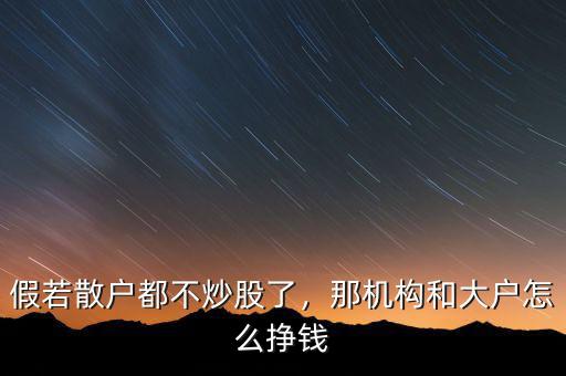 假若散戶都不炒股了，那機(jī)構(gòu)和大戶怎么掙錢