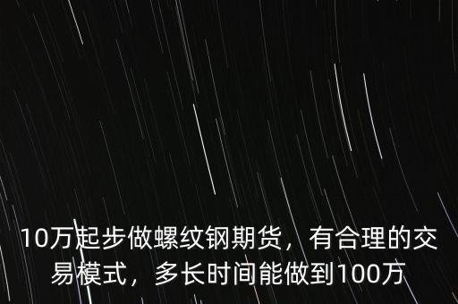 10萬起步做螺紋鋼期貨，有合理的交易模式，多長(zhǎng)時(shí)間能做到100萬