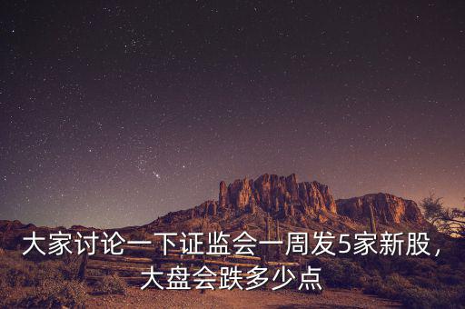 大家討論一下證監(jiān)會(huì)一周發(fā)5家新股，大盤會(huì)跌多少點(diǎn)