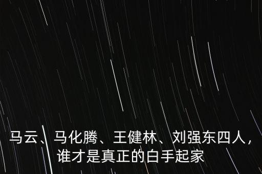 馬云、馬化騰、王健林、劉強(qiáng)東四人，誰(shuí)才是真正的白手起家