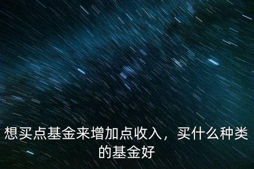 想買點(diǎn)基金來增加點(diǎn)收入，買什么種類的基金好