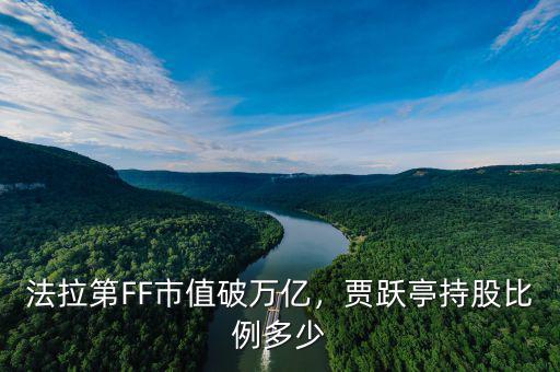 法拉第FF市值破萬億，賈躍亭持股比例多少