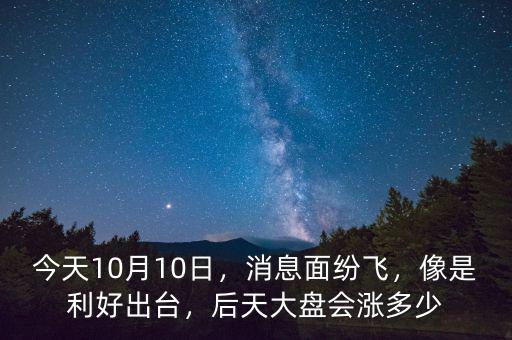 今天10月10日，消息面紛飛，像是利好出臺，后天大盤會漲多少