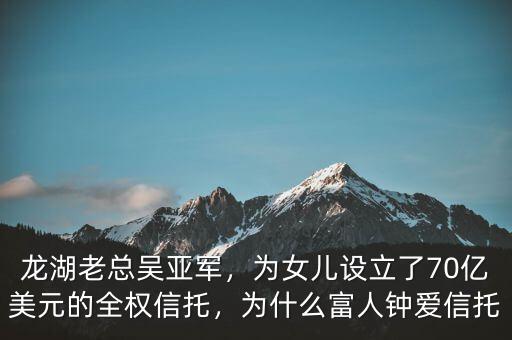 龍湖老總吳亞軍，為女兒設立了70億美元的全權信托，為什么富人鐘愛信托