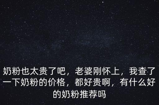 奶粉也太貴了吧，老婆剛懷上，我查了一下奶粉的價(jià)格，都好貴啊，有什么好的奶粉推薦嗎