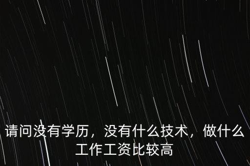 請(qǐng)問(wèn)沒(méi)有學(xué)歷，沒(méi)有什么技術(shù)，做什么工作工資比較高