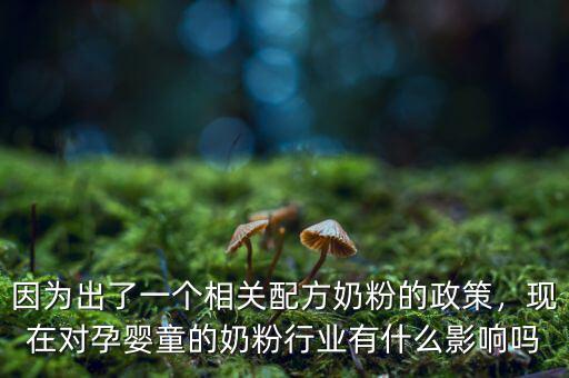 因?yàn)槌隽艘粋€(gè)相關(guān)配方奶粉的政策，現(xiàn)在對(duì)孕嬰童的奶粉行業(yè)有什么影響嗎