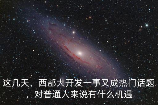 這幾天，西部大開發(fā)一事又成熱門話題，對普通人來說有什么機(jī)遇