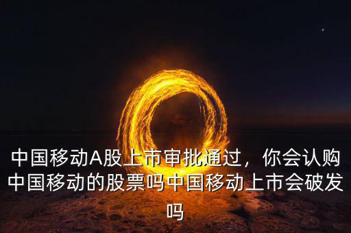 中國(guó)移動(dòng)A股上市審批通過(guò)，你會(huì)認(rèn)購(gòu)中國(guó)移動(dòng)的股票嗎中國(guó)移動(dòng)上市會(huì)破發(fā)嗎