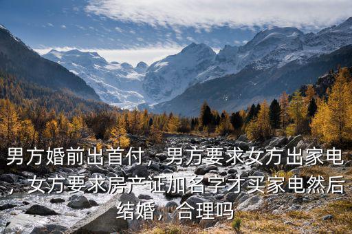 男方婚前出首付，男方要求女方出家電，女方要求房產(chǎn)證加名字才買家電然后結(jié)婚，合理嗎
