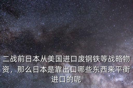 二戰(zhàn)前日本從美國(guó)進(jìn)口廢鋼鐵等戰(zhàn)略物資，那么日本是靠出口哪些東西來平衡進(jìn)口的呢