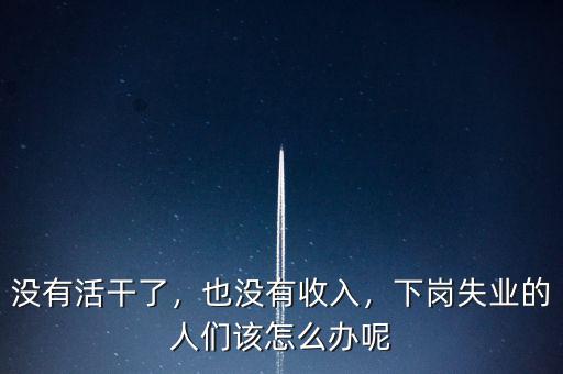沒有活干了，也沒有收入，下崗失業(yè)的人們該怎么辦呢