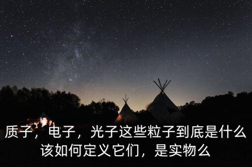 質子，電子，光子這些粒子到底是什么該如何定義它們，是實物么