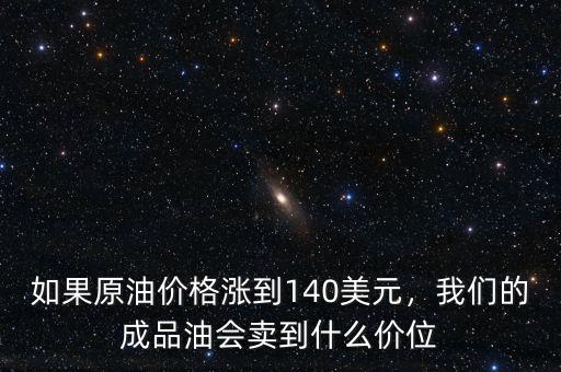 如果原油價(jià)格漲到140美元，我們的成品油會(huì)賣到什么價(jià)位