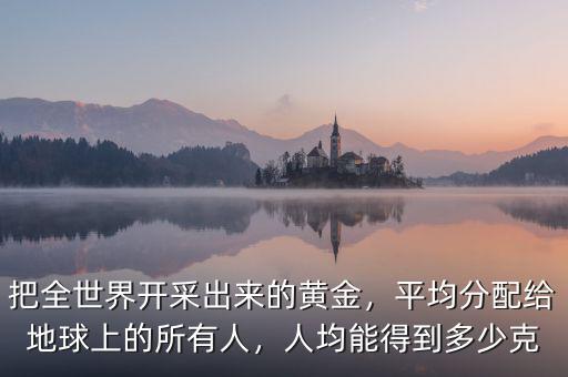 把全世界開采出來的黃金，平均分配給地球上的所有人，人均能得到多少克