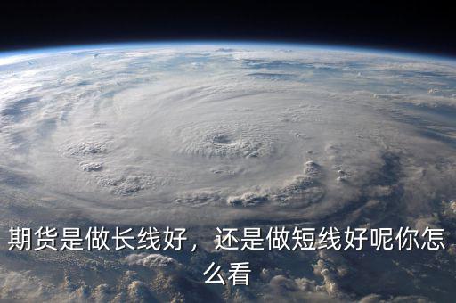 期貨是做長(zhǎng)線好，還是做短線好呢你怎么看
