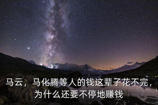 馬云，馬化騰等人的錢這輩子花不完，為什么還要不停地賺錢
