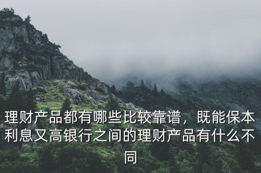 理財產(chǎn)品都有哪些比較靠譜，既能保本利息又高銀行之間的理財產(chǎn)品有什么不同