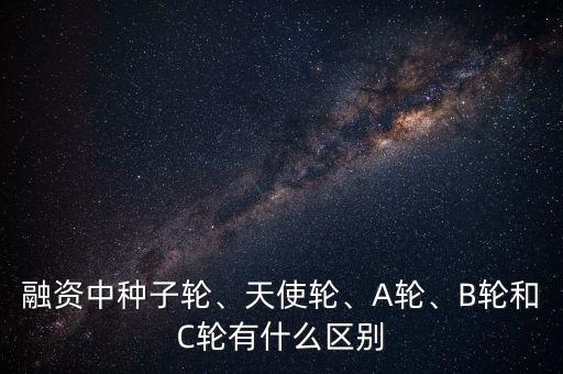 融資中種子輪、天使輪、A輪、B輪和C輪有什么區(qū)別