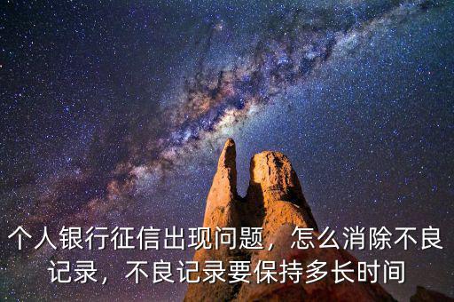 個人銀行征信出現(xiàn)問題，怎么消除不良記錄，不良記錄要保持多長時間