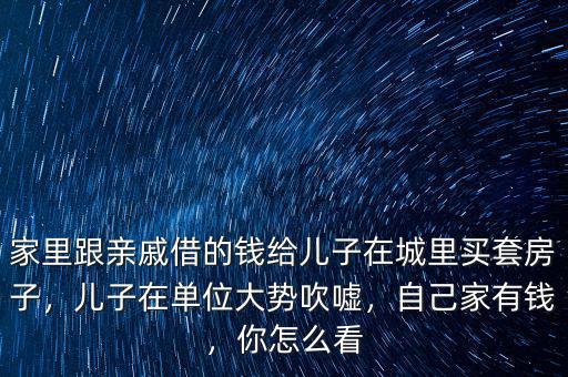 家里跟親戚借的錢給兒子在城里買套房子，兒子在單位大勢(shì)吹噓，自己家有錢，你怎么看