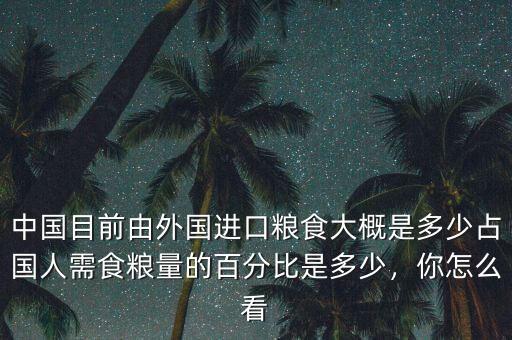 中國目前由外國進(jìn)口糧食大概是多少占國人需食糧量的百分比是多少，你怎么看