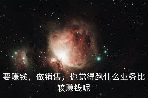 要賺錢，做銷售，你覺得跑什么業(yè)務比較賺錢呢