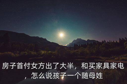 房子首付女方出了大半，和買家具家電，怎么說(shuō)孩子一個(gè)隨母姓