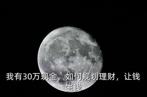 我有30萬(wàn)現(xiàn)金，如何規(guī)劃理財(cái)，讓錢生錢