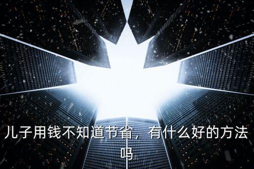 兒子用錢不知道節(jié)省，有什么好的方法嗎