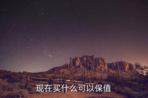 現(xiàn)在存點(diǎn)什么保值,現(xiàn)在買(mǎi)什么可以保值