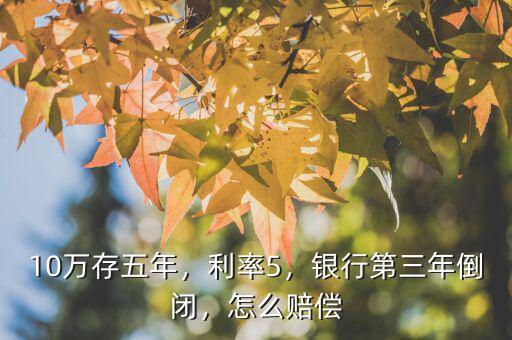 10萬(wàn)存五年，利率5，銀行第三年倒閉，怎么賠償