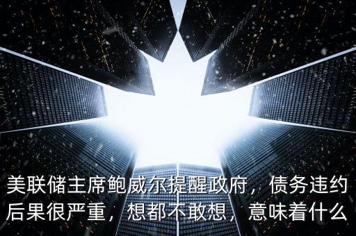美聯(lián)儲主席鮑威爾提醒政府，債務(wù)違約后果很嚴(yán)重，想都不敢想，意味著什么
