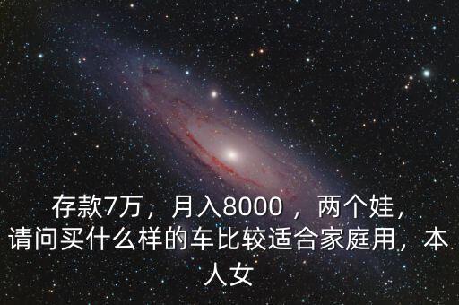 存款7萬(wàn)，月入8000 ，兩個(gè)娃，請(qǐng)問買什么樣的車比較適合家庭用，本人女