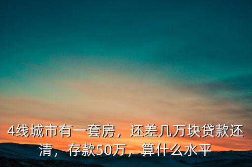 4線城市有一套房，還差幾萬塊貸款還清，存款50萬，算什么水平