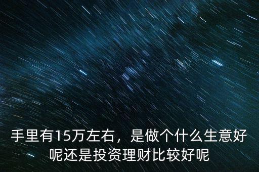 手里有15萬左右，是做個什么生意好呢還是投資理財比較好呢