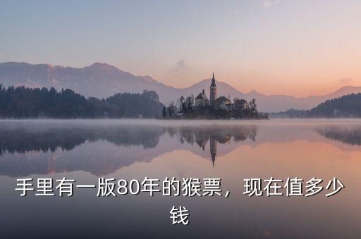 手里有一版80年的猴票，現(xiàn)在值多少錢