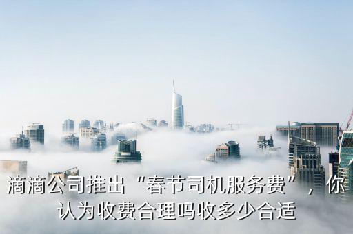 滴滴公司推出“春節(jié)司機(jī)服務(wù)費”，你認(rèn)為收費合理嗎收多少合適