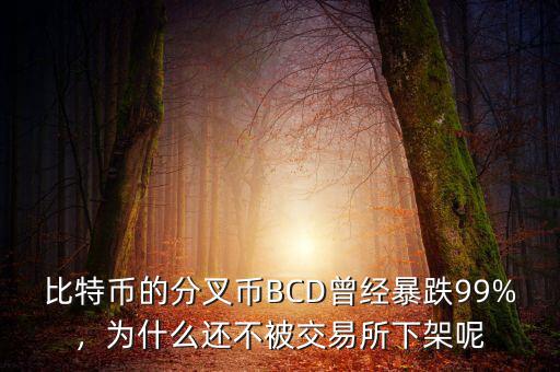比特幣的分叉幣BCD曾經(jīng)暴跌99%，為什么還不被交易所下架呢