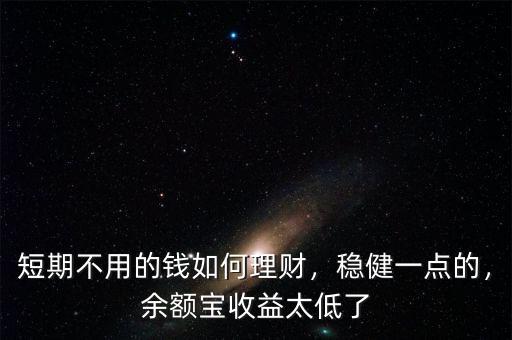 短期不用的錢如何理財，穩(wěn)健一點(diǎn)的，余額寶收益太低了