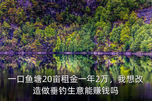 一口魚塘20畝租金一年2萬(wàn)，我想改造做垂釣生意能賺錢嗎