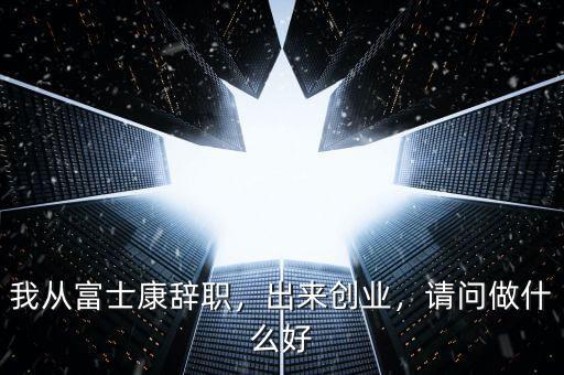 我從富士康辭職，出來創(chuàng)業(yè)，請(qǐng)問做什么好