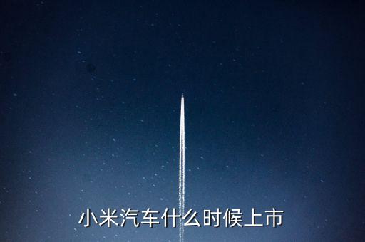 智能汽車(chē)什么時(shí)候上市,小米汽車(chē)什么時(shí)候上市