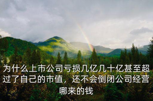 為什么上市公司虧損幾億幾十億甚至超過(guò)了自己的市值，還不會(huì)倒閉公司經(jīng)營(yíng)哪來(lái)的錢(qián)