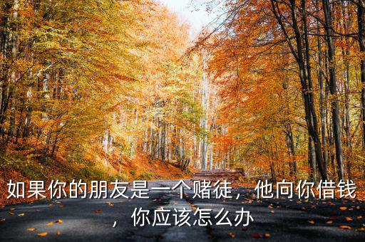 如果你的朋友是一個賭徒，他向你借錢，你應(yīng)該怎么辦