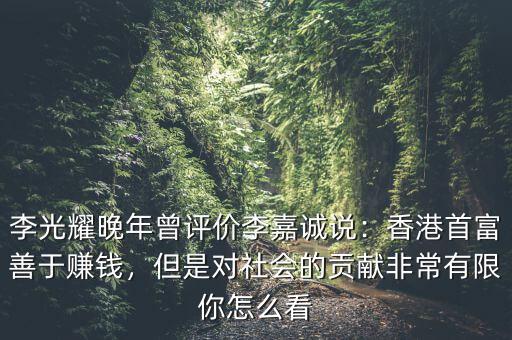 李光耀晚年曾評(píng)價(jià)李嘉誠(chéng)說：香港首富善于賺錢，但是對(duì)社會(huì)的貢獻(xiàn)非常有限你怎么看
