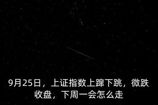 9月25日，上證指數(shù)上躥下跳，微跌收盤，下周一會怎么走