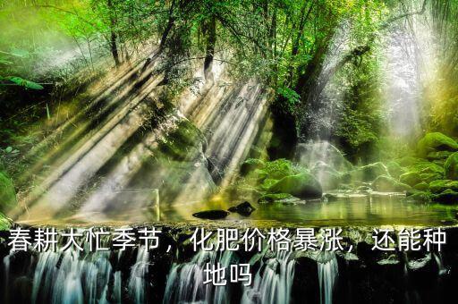 春耕大忙季節(jié)，化肥價格暴漲，還能種地嗎
