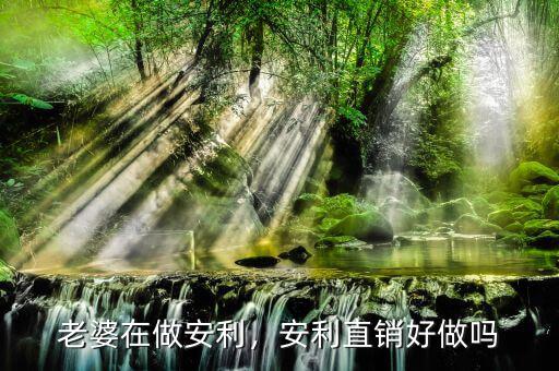老婆在做安利，安利直銷(xiāo)好做嗎