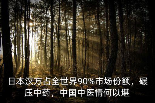 日本漢方占全世界90%市場份額，碾壓中藥，中國中醫(yī)情何以堪